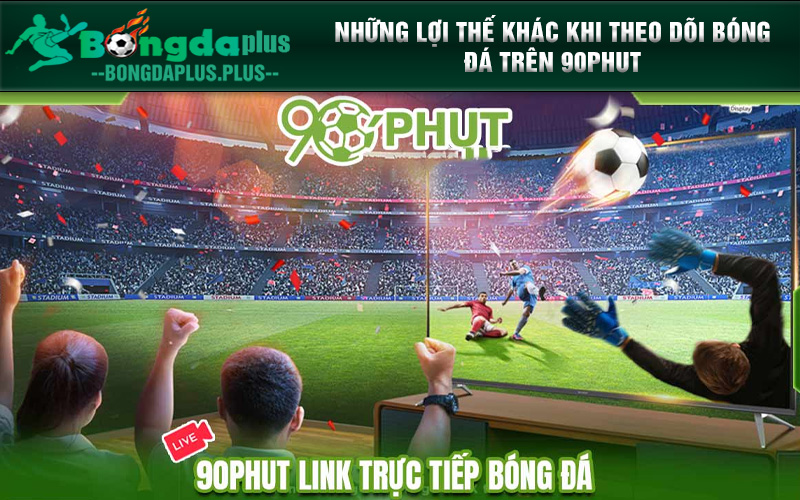 90phut - Trợ Thủ Dự Đoán Kết Qủa Của Người Hâm Mộ Thể Thao Những lợi thế khác khi theo dõi bóng đá trên 90phut